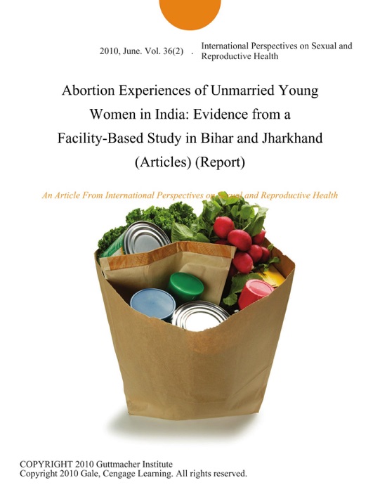 Abortion Experiences of Unmarried Young Women in India: Evidence from a Facility-Based Study in Bihar and Jharkhand (Articles) (Report)