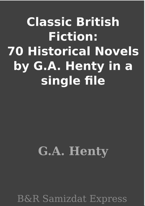Classic British Fiction: 70 Historical Novels by G.A. Henty in a single file