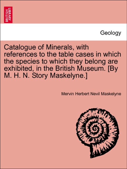 Catalogue of Minerals, with references to the table cases in which the species to which they belong are exhibited, in the British Museum. [By M. H. N. Story Maskelyne.]