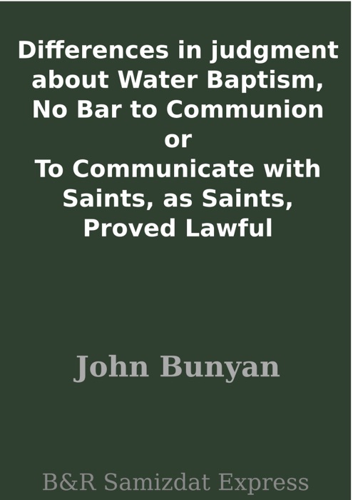 Differences in judgment about Water Baptism, No Bar to Communion or To Communicate with Saints, as Saints, Proved Lawful