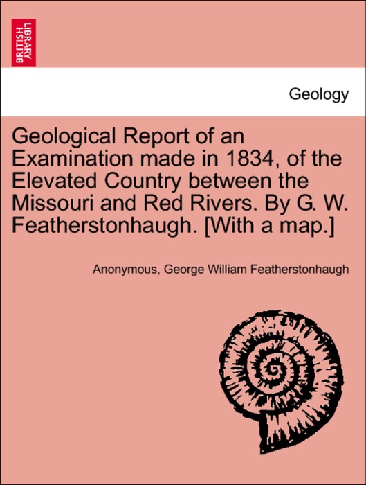 Geological Report of an Examination made in 1834, of the Elevated Country between the Missouri and Red Rivers. By G. W. Featherstonhaugh. [With a map.]