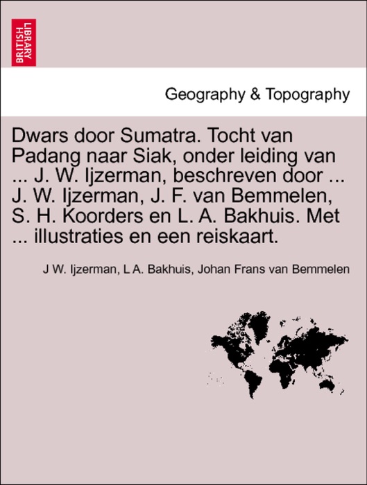 Dwars door Sumatra. Tocht van Padang naar Siak, onder leiding van ... J. W. Ijzerman, beschreven door ... J. W. Ijzerman, J. F. van Bemmelen, S. H. Koorders en L. A. Bakhuis. Met ... illustraties en een reiskaart.