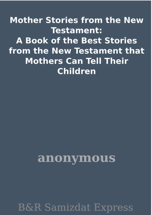 Mother Stories from the New Testament: A Book of the Best Stories from the New Testament that Mothers Can Tell Their Children