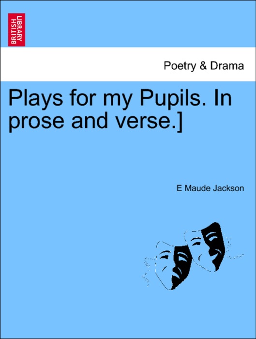 Plays for my Pupils. In prose and verse.]