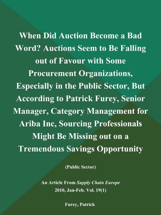 When Did Auction Become a Bad Word? Auctions Seem to Be Falling out of Favour with Some Procurement Organizations, Especially in the Public Sector, But According to Patrick Furey, Senior Manager, Category Management for Ariba Inc, Sourcing Professionals Might Be Missing out on a Tremendous Savings Opportunity (Public Sector)