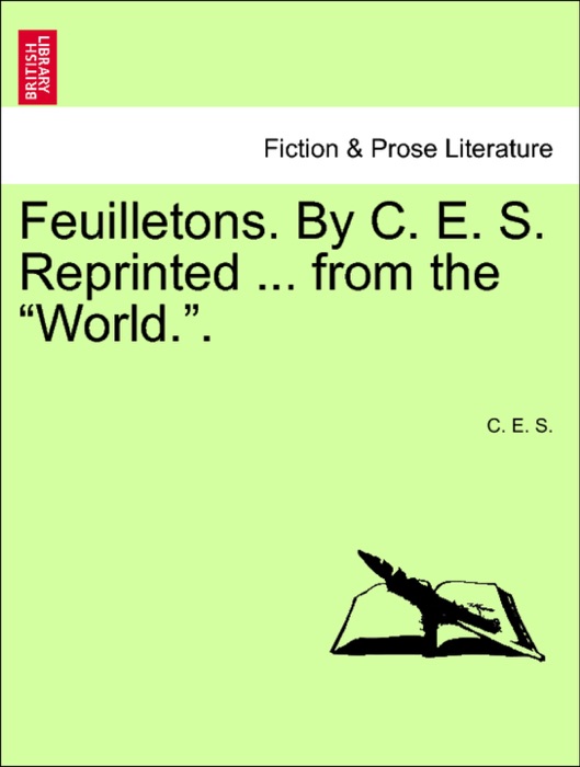 Feuilletons. By C. E. S. Reprinted ... from the “World.”.