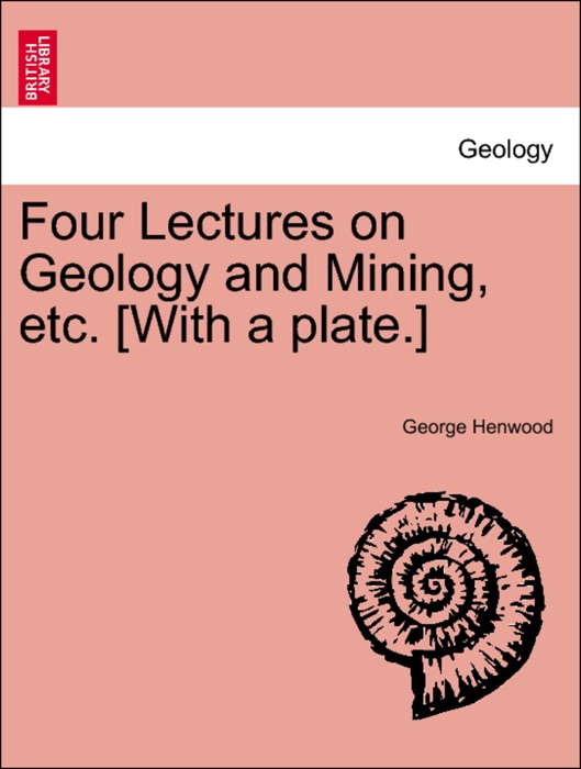 Four Lectures on Geology and Mining, etc. [With a plate.]