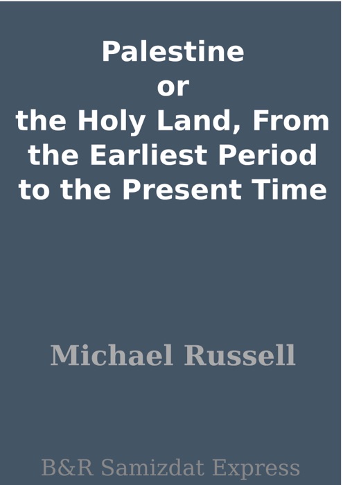 Palestine or the Holy Land, From the Earliest Period to the Present Time