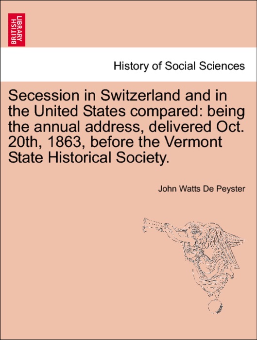 Secession in Switzerland and in the United States compared: being the annual address, delivered Oct. 20th, 1863, before the Vermont State Historical Society.