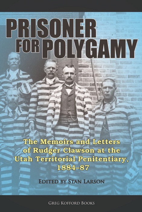 Prisoner for Polygamy: The Memoirs and Letters of Rudger Clawson at the Utah Territorial Penitentiary, 1884-87