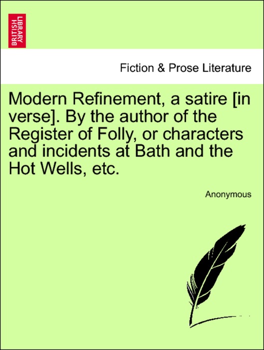 Modern Refinement, a satire [in verse]. By the author of the Register of Folly, or characters and incidents at Bath and the Hot Wells, etc.