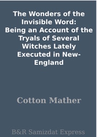 The Wonders of the Invisible Word: Being an Account of the Tryals of Several Witches Lately Executed in New-England - Cotton Mather by  Cotton Mather PDF Download