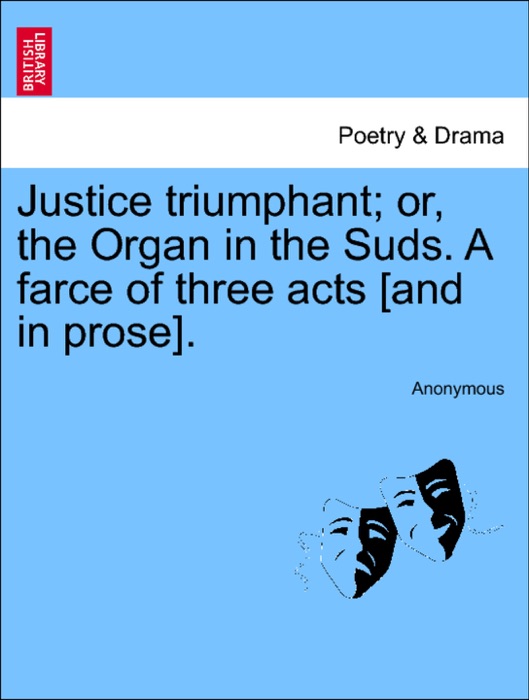 Justice triumphant; or, the Organ in the Suds. A farce of three acts [and in prose].
