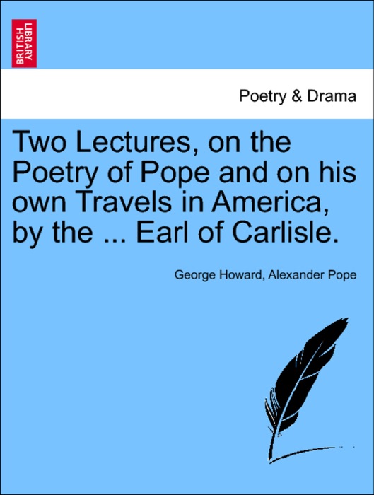 Two Lectures, on the Poetry of Pope and on his own Travels in America, by the ... Earl of Carlisle.