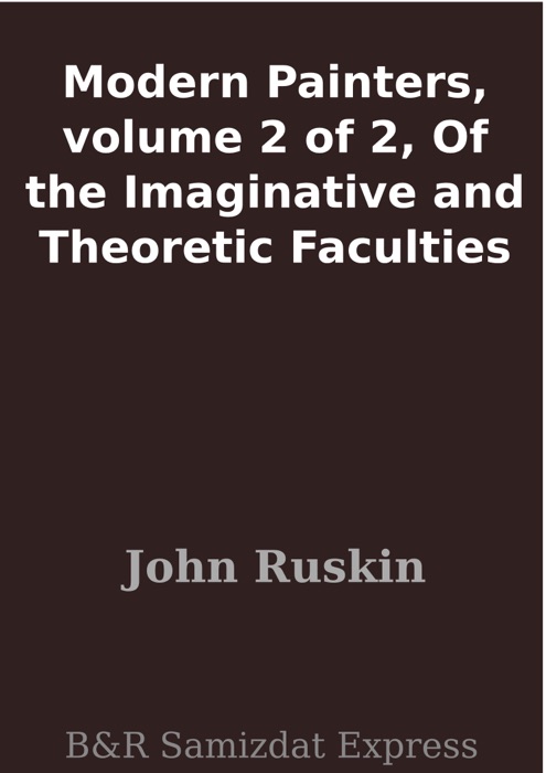 Modern Painters, volume 2 of 2, Of the Imaginative and Theoretic Faculties