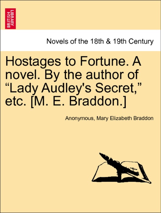 Hostages to Fortune. A novel. By the author of “Lady Audley's Secret,” etc. [M. E. Braddon.] VOL. I