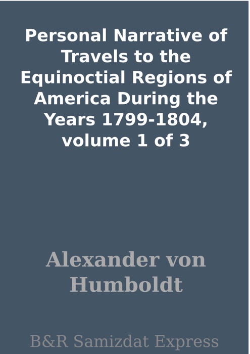 Personal Narrative of Travels to the Equinoctial Regions of America During the Years 1799-1804, volume 1 of 3