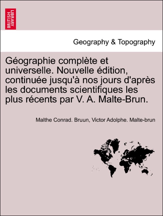 Géographie complète et universelle. Nouvelle édition, continuée jusqu'à nos jours d'après les documents scientifiques les plus récents par V. A. Malte-Brun. Tome septieme.