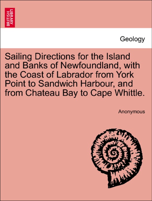 Sailing Directions for the Island and Banks of Newfoundland, with the Coast of Labrador from York Point to Sandwich Harbour, and from Chateau Bay to Cape Whittle.