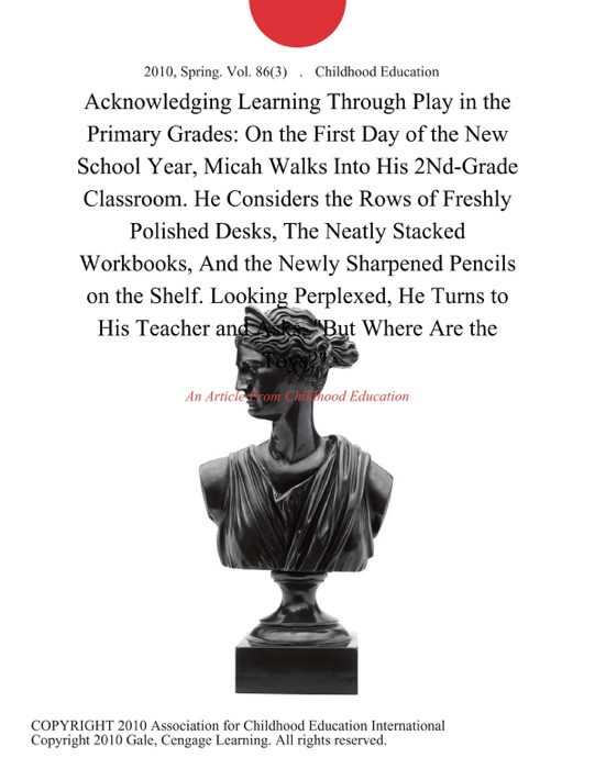 Acknowledging Learning Through Play in the Primary Grades: On the First Day of the New School Year, Micah Walks Into His 2Nd-Grade Classroom. He Considers the Rows of Freshly Polished Desks, The Neatly Stacked Workbooks, And the Newly Sharpened Pencils on the Shelf. Looking Perplexed, He Turns to His Teacher and Asks, 