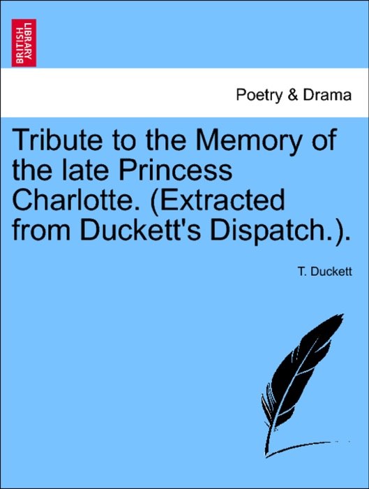 Tribute to the Memory of the late Princess Charlotte. (Extracted from Duckett's Dispatch.).