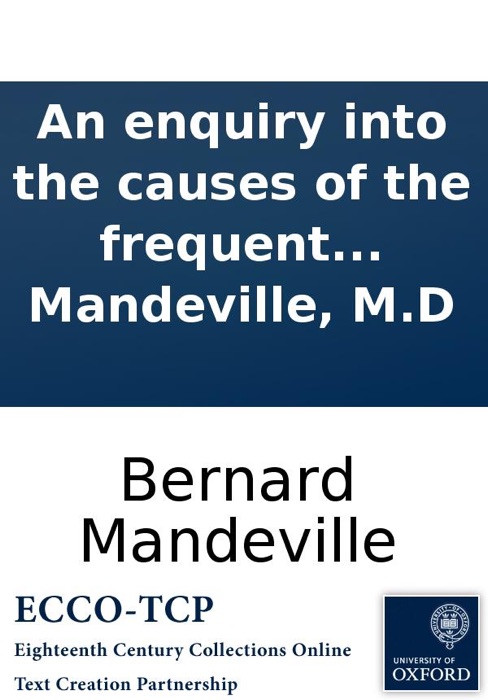 An enquiry into the causes of the frequent executions at Tyburn: and a proposal for some regulations concerning felons in prison, and the good effects to be expected from them. ... By B. Mandeville, M.D