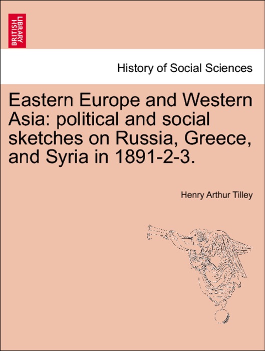 Eastern Europe and Western Asia: political and social sketches on Russia, Greece, and Syria in 1891-2-3.