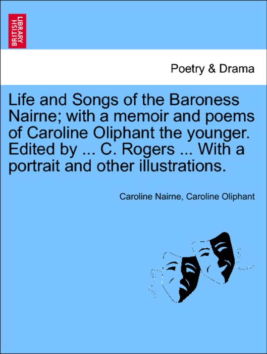 Life and Songs of the Baroness Nairne; with a memoir and poems of Caroline Oliphant the younger. Edited by ... C. Rogers ... With a portrait and other illustrations.