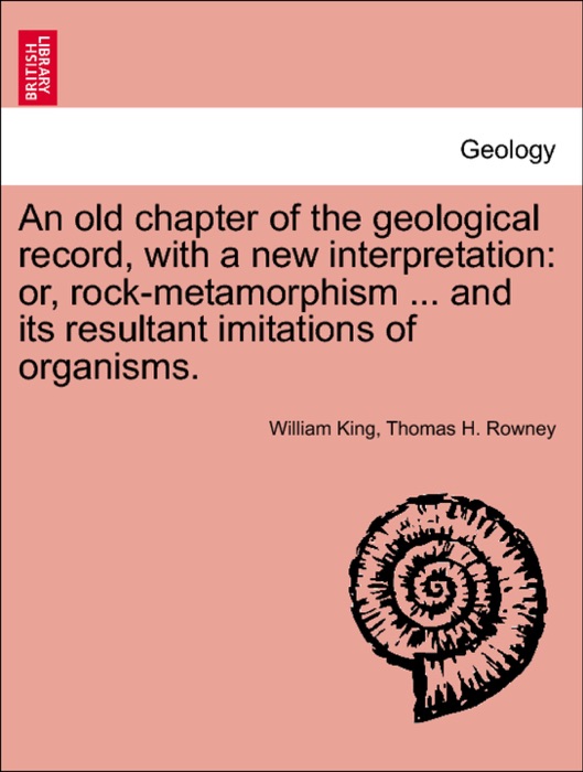 An old chapter of the geological record, with a new interpretation: or, rock-metamorphism ... and its resultant imitations of organisms.
