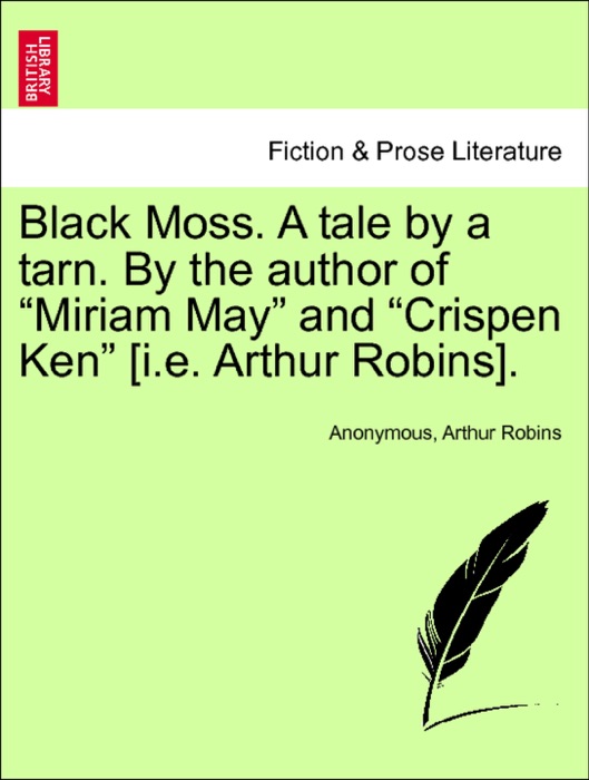 Black Moss. A tale by a tarn. By the author of “Miriam May” and “Crispen Ken” [i.e. Arthur Robins]. Vol. I