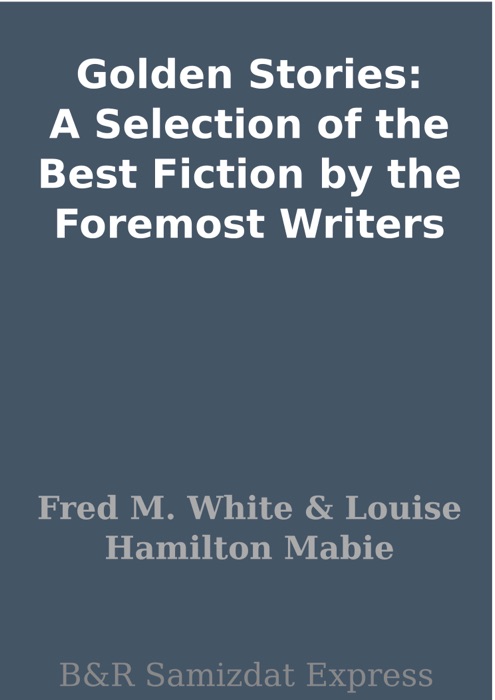 Golden Stories: A Selection of the Best Fiction by the Foremost Writers