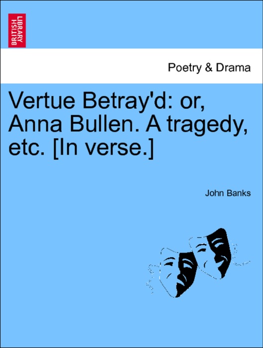 Vertue Betray'd: or, Anna Bullen. A tragedy, etc. [In verse.]