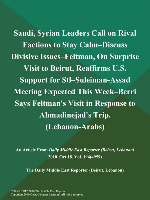 Saudi, Syrian Leaders Call on Rival Factions to Stay Calm--Discuss Divisive Issues--Feltman, On Surprise Visit to Beirut, Reaffirms U.S. Support for Stl--Suleiman-Assad Meeting Expected This Week--Berri Says Feltman's Visit in Response to Ahmadinejad's Trip (Lebanon-Arabs)