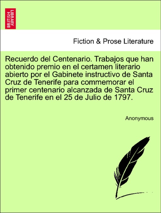 Recuerdo del Centenario. Trabajos que han obtenido premio en el certamen literario abierto por el Gabinete instructivo de Santa Cruz de Tenerife para commemorar el primer centenario alcanzada de Santa Cruz de Tenerife en el 25 de Julio de 1797.