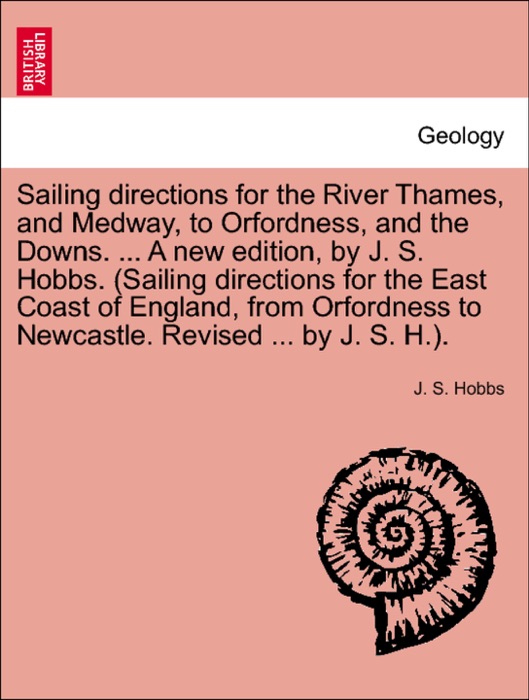 Sailing directions for the River Thames, and Medway, to Orfordness, and the Downs. ... A new edition, by J. S. Hobbs. (Sailing directions for the East Coast of England, from Orfordness to Newcastle. Revised ... by J. S. H.).