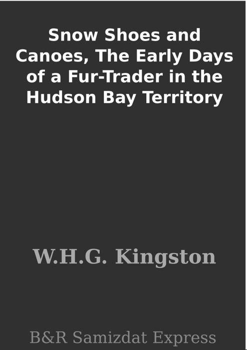 Snow Shoes and Canoes, The Early Days of a Fur-Trader in the Hudson Bay Territory