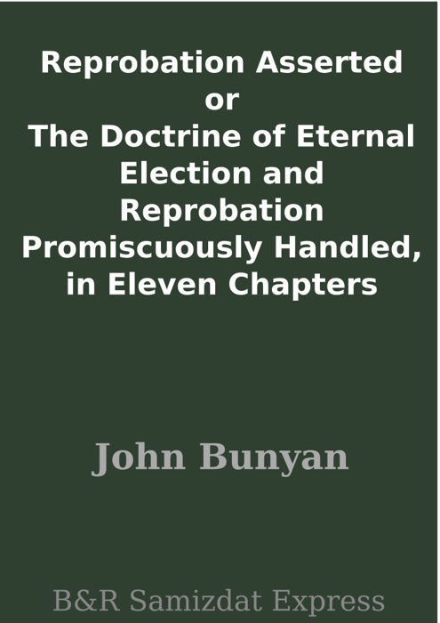 Reprobation Asserted or The Doctrine of Eternal Election and Reprobation Promiscuously Handled, in Eleven Chapters