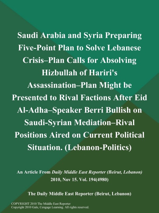 Saudi Arabia and Syria Preparing Five-Point Plan to Solve Lebanese Crisis--Plan Calls for Absolving Hizbullah of Hariri's Assassination--Plan Might be Presented to Rival Factions After Eid Al-Adha--Speaker Berri Bullish on Saudi-Syrian Mediation--Rival Positions Aired on Current Political Situation (Lebanon-Politics)