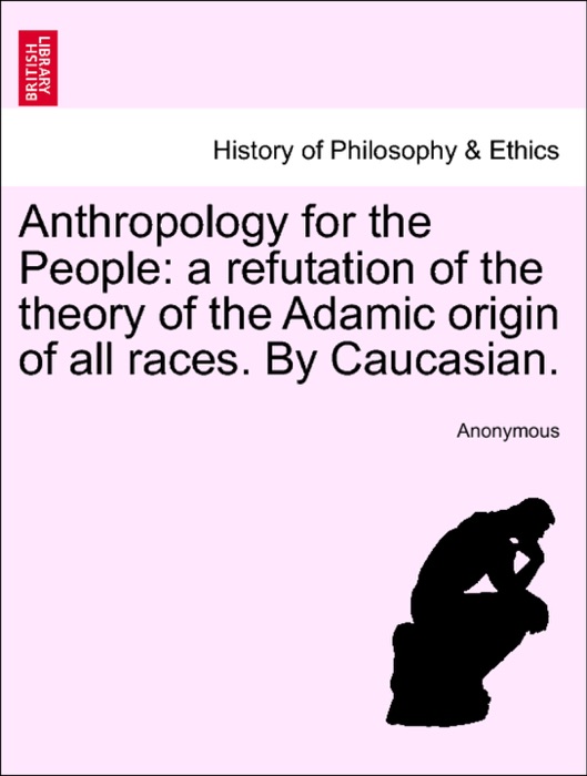 Anthropology for the People: a refutation of the theory of the Adamic origin of all races. By Caucasian.