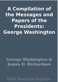 A Compilation of the Messages and Papers of the Presidents: George Washington - George Washington