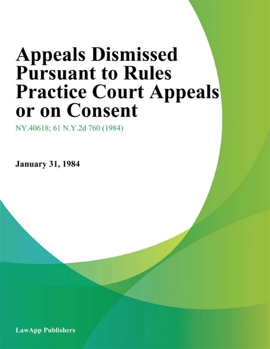 Appeals Dismissed Pursuant to Rules Practice Court Appeals or on Consent