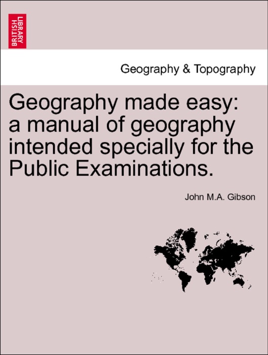 Geography made easy: a manual of geography intended specially for the Public Examinations. Third Edition Revised