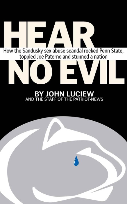 Hear No Evil: How the Sandusky sex abuse scandal rocked Penn State, toppled Joe Paterno and stunned a nation