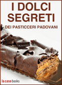 I Dolci Segreti dei Pasticceri Padovani - Gruppo Pasticceri di Padova e Provincia