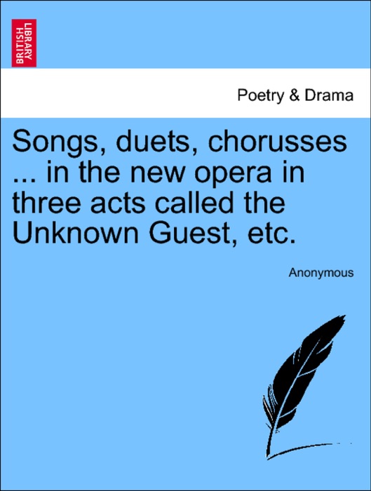 Songs, duets, chorusses ... in the new opera in three acts called the Unknown Guest, etc.