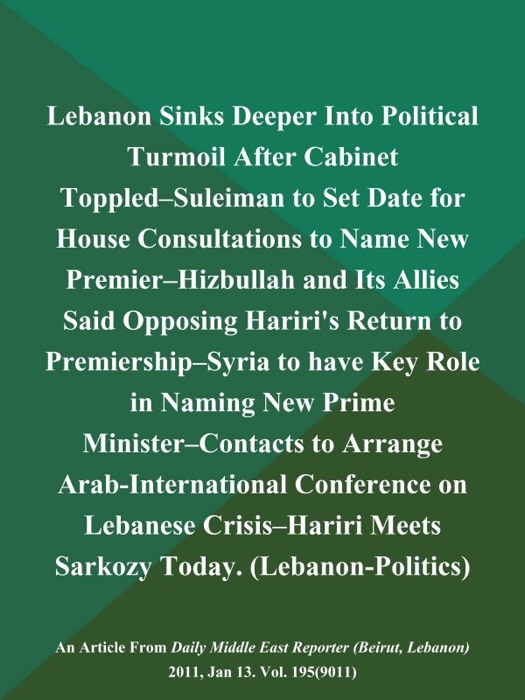 Lebanon Sinks Deeper Into Political Turmoil After Cabinet Toppled--Suleiman to Set Date for House Consultations to Name New Premier--Hizbullah and Its Allies Said Opposing Hariri's Return to Premiership--Syria to have Key Role in Naming New Prime Minister--Contacts to Arrange Arab-International Conference on Lebanese Crisis--Hariri Meets Sarkozy Today (Lebanon-Politics)