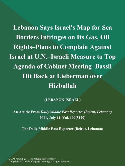 Lebanon Says Israel's Map for Sea Borders Infringes on Its Gas, Oil Rights--Plans to Complain Against Israel at U.N.--Israeli Measure to Top Agenda of Cabinet Meeting--Bassil Hit Back at Lieberman over Hizbullah (Lebanon-Israel)