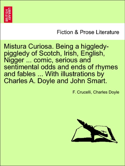 Mistura Curiosa. Being a higgledy-piggledy of Scotch, Irish, English, N****r ... comic, serious and sentimental odds and ends of rhymes and fables ... With illustrations by Charles A. Doyle and John Smart.