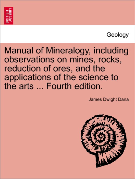 Manual of Mineralogy, including observations on mines, rocks, reduction of ores, and the applications of the science to the arts ... Fourth edition.