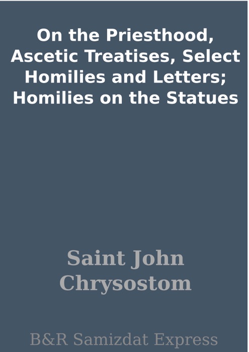 On the Priesthood, Ascetic Treatises, Select Homilies and Letters; Homilies on the Statues